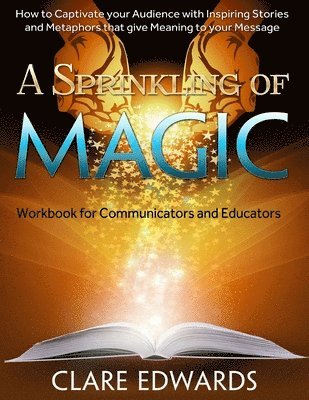A Sprinkling of Magic: How to Captivate your Audience through Stories and Metaphors that give Meaning to your Message 1