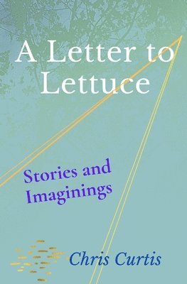Chris Curtis - A Letter to Lettuce: Stories and Imaginings, Häftad
