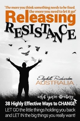 bokomslag Releasing Resistance: 38 Highly Effective Ways to CHANGE! LET GO the little things holding you back and LET IN the big things you really wan