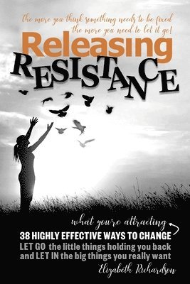 Releasing Resistance: 38 Highly Effective Ways to CHANGE! LET GO the little things holding you back and LET IN the big things you really wan 1