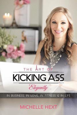 The Art Of Kicking Ass Elegantly.: In business, in fitness, in love & in life. 1