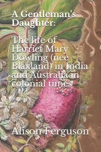 bokomslag A Gentleman's Daughter: The life of Harriet Mary Dowling (nee Blaxland) in India and Australia in colonial times