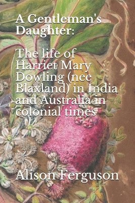 A Gentleman's Daughter: The life of Harriet Mary Dowling (nee Blaxland) in India and Australia in colonial times 1