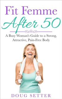 bokomslag Fit Femme After 50: A Busy Woman's Guide to a Strong, Attractive, Pain-Free Body