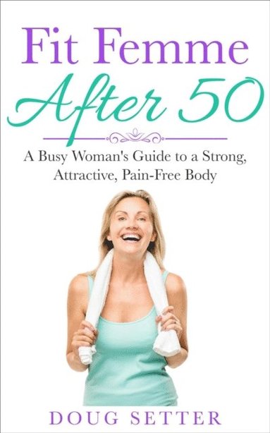 Doug Setter - Fit Femme After 50: A Busy Woman's Guide to a Strong, Attractive, Pain-Free Body, Häftad