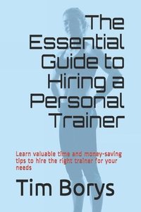 bokomslag The Essential Guide to Hiring a Personal Trainer: Learn valuable time and money-saving tips to Hire the Right Trainer for Your Needs