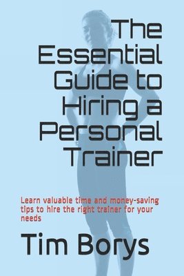 The Essential Guide to Hiring a Personal Trainer: Learn valuable time and money-saving tips to Hire the Right Trainer for Your Needs 1