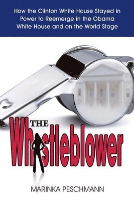 The Whistleblower: How the Clinton White House Stayed in Power to Reemerge in the Obama White House and on the World Stage 1