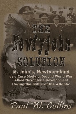 Paul W. Collins - The "Newfyjohn" Solution: St. John's, Newfoundland as a Case Study of Second World War Allied Naval Base Development During the Battle of the Atlantic, Häftad