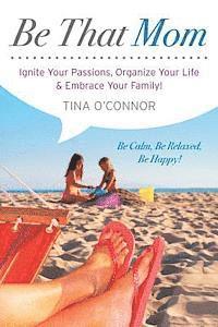 bokomslag Be That Mom: Ignite Your Passions, Organize Your Life & Embrace Your Family!