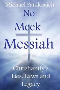 bokomslag No Meek Messiah: Christianity's Lies, Laws and Legacy