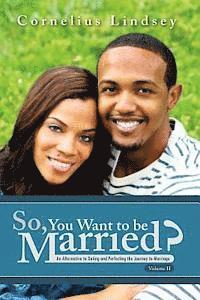 So, You Want To Be Married? Second Edition: An Alternative to Dating and Perfecting the Journey to Marriage