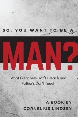 So, You Want to be a Man?: What Preachers Don't Preach and Fathers Don't Teach 1