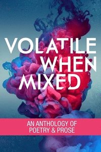bokomslag Volatile When Mixed: An Anthology of Poetry and Prose