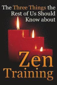 bokomslag The Three Things the Rest of Us Should Know about Zen Training: The Value of Zazen Meditation