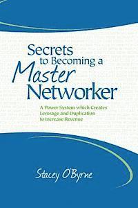 Secrets to Becoming a Master Networker: A Power System which Creates Leverage and Duplication to Increase Revenue 1