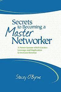 Secrets to Becoming a Master Networker: A Power System which Creates Leverage and Duplication to Increase Revenue