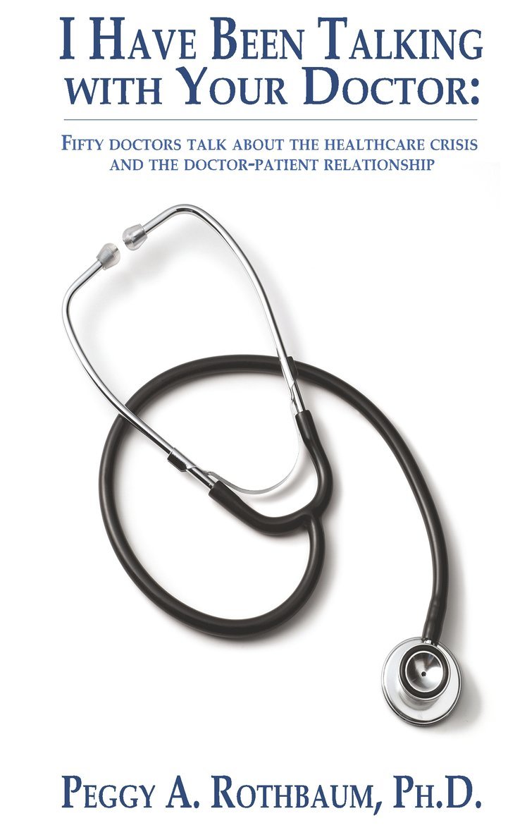 I Have Been Talking with Your Doctor: Fifty doctors talk about the healthcare crisis and the doctor-patient relationship 1