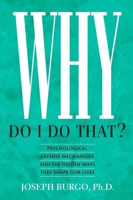 Why Do I Do That?: Psychological Defense Mechanisms and the Hidden Ways They Shape Our Lives 1