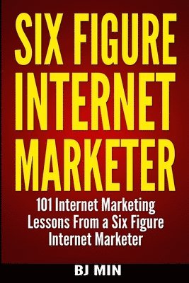 Six Figure Internet Marketer - 101 Internet Marketing Lessons from a Six Figure Internet Marketer 1