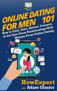 bokomslag Online Dating For Men 101: How to Find, Date, Attract, Connect, & Get Into Great Relationships With Women From Online Dating