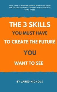 bokomslag The 3 Skills You Must Have to Create the Future You Want to See: How to Stop Living by Some Other Guy's Idea of the Future and Start Creating the Futu