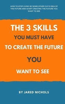 bokomslag The 3 Skills You Must Have to Create the Future You Want to See: How to Stop Living by Some Other Guy's Idea of the Future and Start Creating the Futu