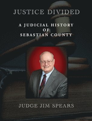Judge Jim Spears, David Ware - Justice Divided: A Judicial History of Sebastian County, Inbunden
