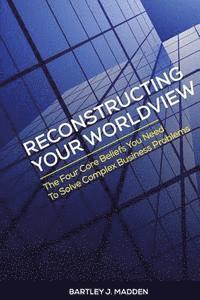 bokomslag Reconstructing Your Worldview: The Four Core Beliefs You Need to Solve Complex Business Problems