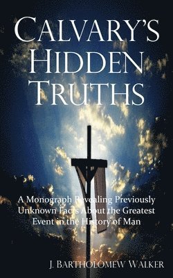 J Bartholomew Walker - Calvary's Hidden Truths, Häftad