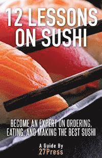 bokomslag 12 Lessons On Sushi: Become an Expert on Ordering, Eating, and Making the Best Sushi