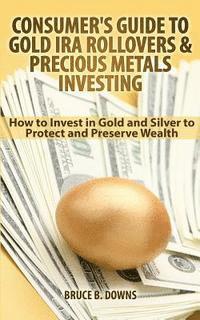 bokomslag Consumer's Guide to Gold IRA Rollovers and Precious Metals Investing: How to Invest in Gold and Silver to Protect and Preserve Wealth