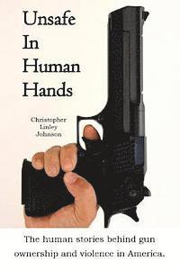Christopher Linley Johnson - Unsafe In Human Hands: The human stories behind gun ownership and violence in America., Häftad