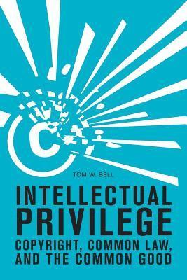 Intellectual Privilege: Copyright, Common Law, and the Common Good 1