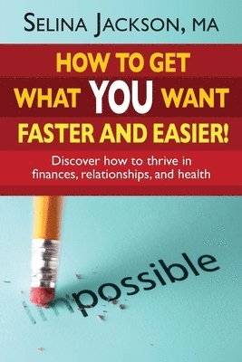 How to Get What You Want Faster and Easier! Discover How to Thrive in Finances, Relationships and Health 1