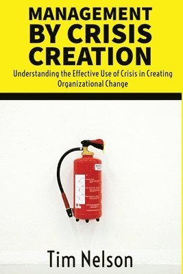 Tim Nelson - Management by Crisis Creation: Understanding the Effective Use of Crisis in Creating Organizational Change, Häftad