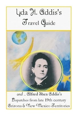 Yda Addis's Travel Guide: With her father, Alfred Shea Addis's, Dispatches from late 19th century Arizona and New Mexico Territories.... 1