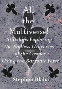 bokomslag All the Multiverse! Starships Exploring the Endless Universes of the Cosmos Using the Baryonic Force