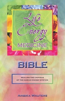 The Life Energy Medicine Bible: Healing the Chakras of the Human Energy System Volume 1