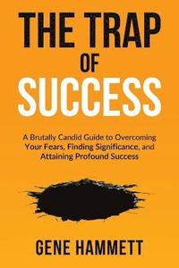 bokomslag The Trap of Success: A Brutally Candid Guide to Overcoming Your Fears, Finding Significance, and Attaining Profound Success