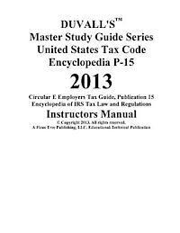 DUVALL'S Master Study Guide Series United States Tax Code Encyclopedia P-15 2013: Circular E Employers Tax Guide Publication 15 Encyclopedia of IRS Ta 1
