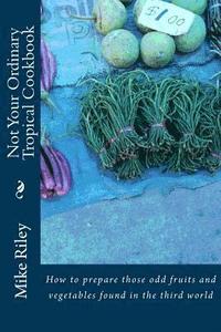 bokomslag Not Your Ordinary Tropical Cookbook: How to prepare those odd fruits and vegetables found in the third world