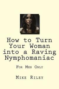 bokomslag How to Turn Your Woman into a Raving Nymphomaniac: For Men Only
