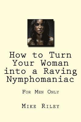 How to Turn Your Woman into a Raving Nymphomaniac: For Men Only 1