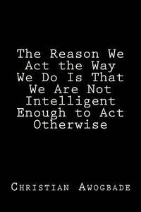 bokomslag The Reason We Act the Way We Do Is That We Are Not Intelligent Enough to Act Otherwise