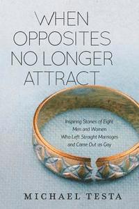 bokomslag When Opposites No Longer Attract: Inspiring Stories of Eight Men and Women Who Left Straight Marriages and Came Out as Gay