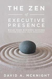 bokomslag The Zen of Executive Presence: Build Your Business Success Through Strategic Image Management