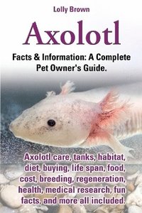 bokomslag Axolotl. Axolotl Care, Tanks, Habitat, Diet, Buying, Life Span, Food, Cost, Breeding, Regeneration, Health, Medical Research, Fun Facts, and More All