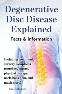 bokomslag Degenerative Disc Disease Explained. Including treatment, surgery, symptoms, exercises, causes, physical therapy, neck, back, pain, and much more! Facts & Information