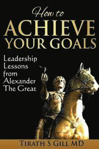 bokomslag How to Achieve Your Goals: Leadership Lessons from Alexander The Great